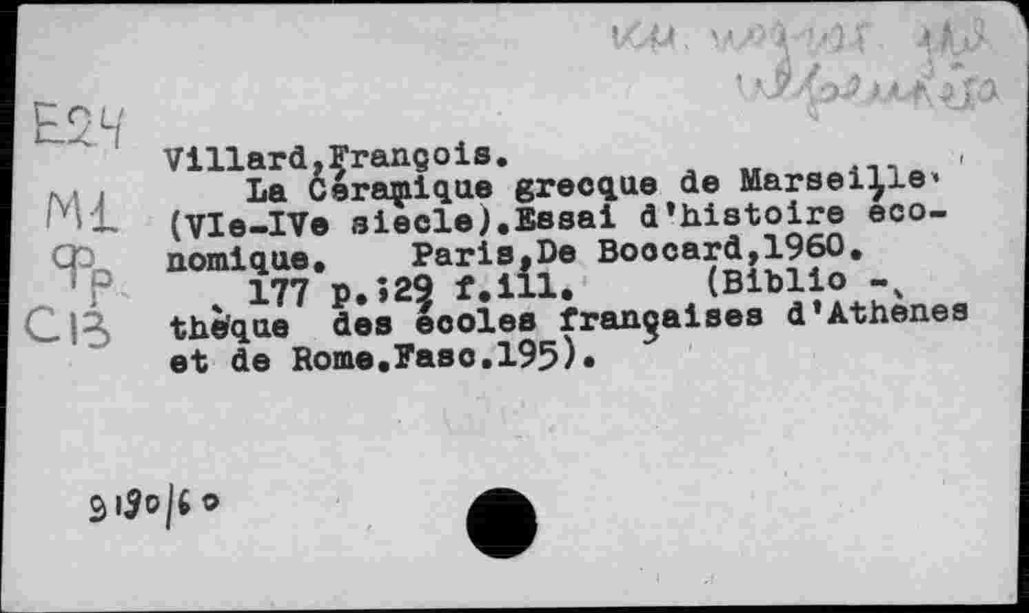 ﻿Villard,François.
La céramique grecque de Marseille* (VIe-IVe siede).Essai d’histoire eco-ОЭ	nom!que.	Paris.De Boocard,1960.
177 P.>29 f.ill. (Biblio -4 ClB the'qae des eooles françaises d’Athenes et de Rome.Faso.195)•